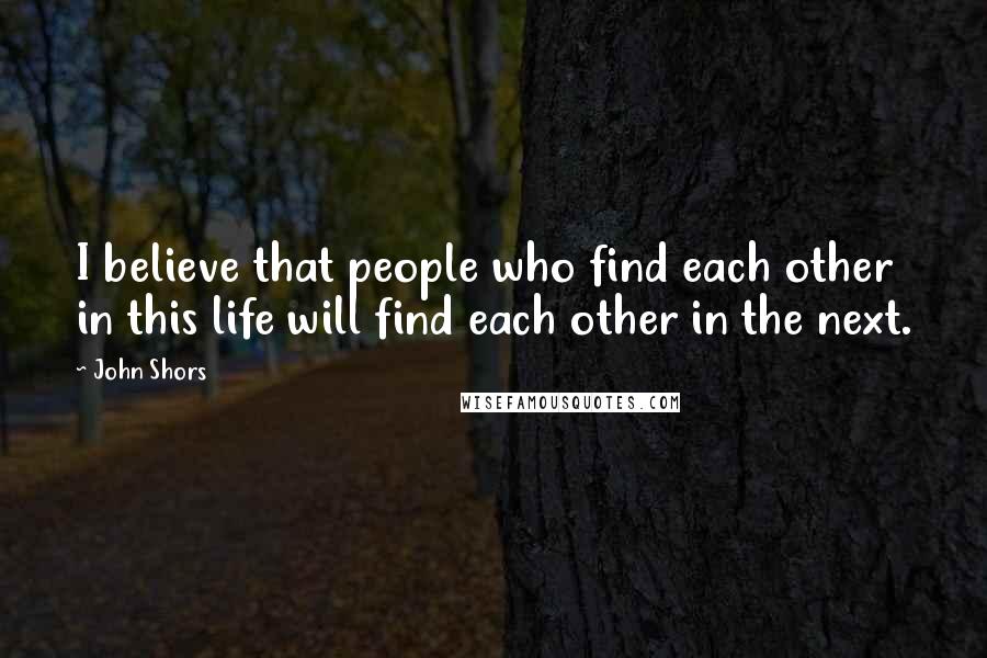 John Shors quotes: I believe that people who find each other in this life will find each other in the next.