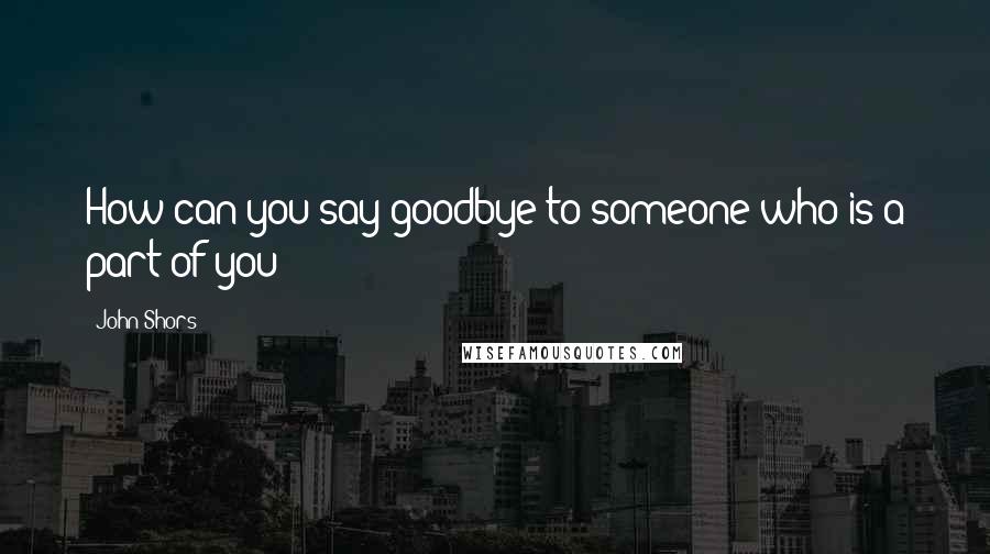 John Shors quotes: How can you say goodbye to someone who is a part of you?