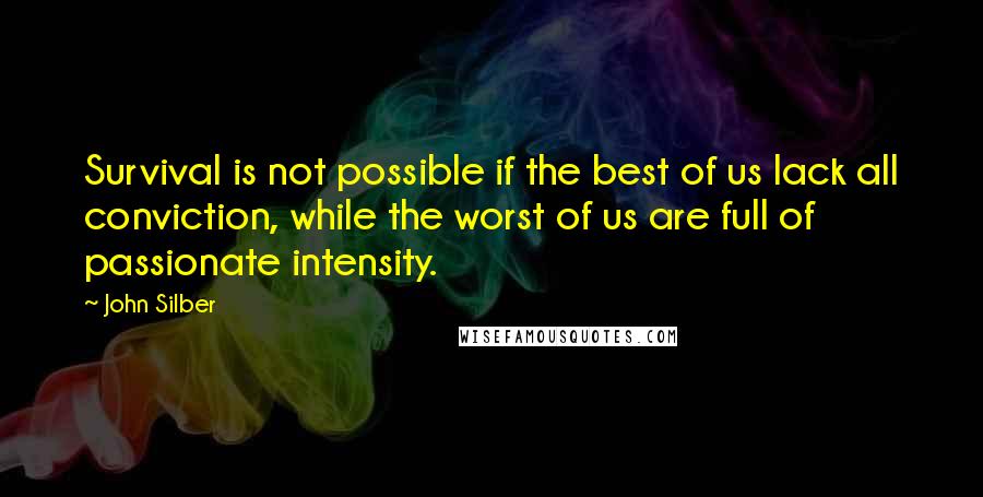 John Silber quotes: Survival is not possible if the best of us lack all conviction, while the worst of us are full of passionate intensity.