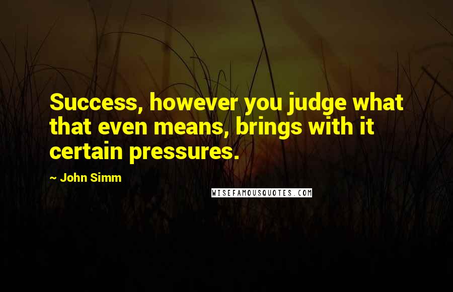 John Simm quotes: Success, however you judge what that even means, brings with it certain pressures.
