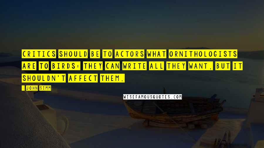 John Simm quotes: Critics should be to actors what ornithologists are to birds: they can write all they want, but it shouldn't affect them.