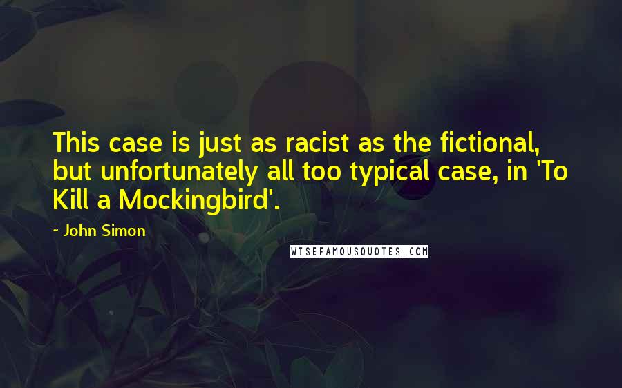 John Simon quotes: This case is just as racist as the fictional, but unfortunately all too typical case, in 'To Kill a Mockingbird'.