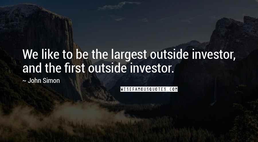 John Simon quotes: We like to be the largest outside investor, and the first outside investor.