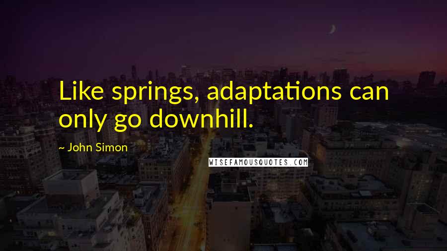 John Simon quotes: Like springs, adaptations can only go downhill.