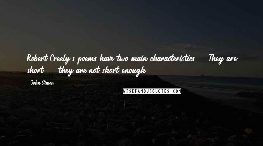 John Simon quotes: Robert Creely's poems have two main characteristics. 1) They are short; 2) they are not short enough. John Simon quotes: Robert Creely's poems have two main characteristics. 1) They are short; 2) they are not short enough.