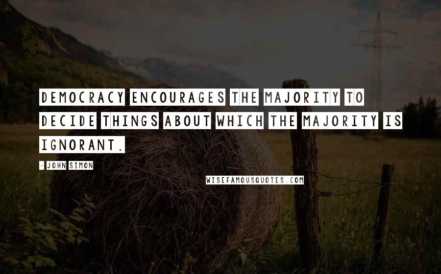 John Simon quotes: Democracy encourages the majority to decide things about which the majority is ignorant.