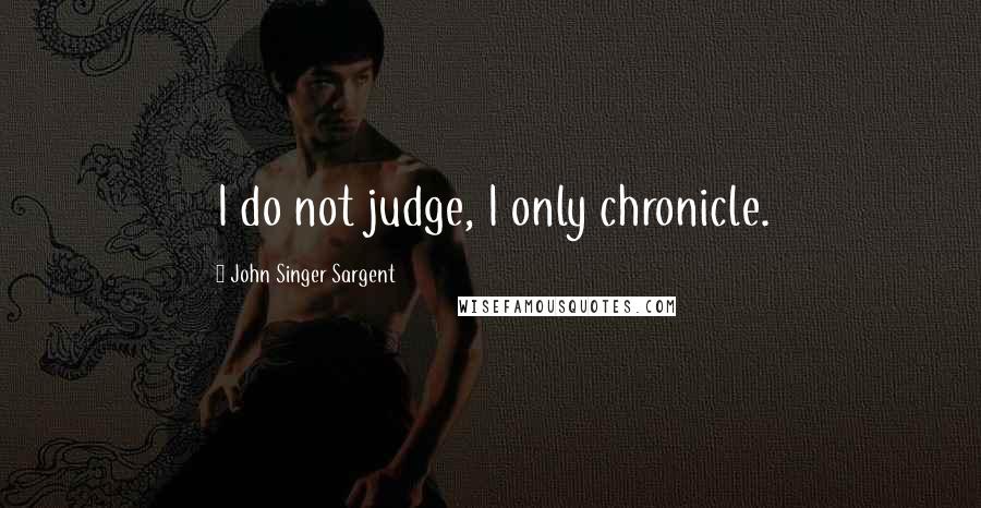 John Singer Sargent quotes: I do not judge, I only chronicle.