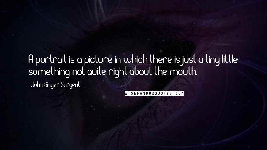 John Singer Sargent quotes: A portrait is a picture in which there is just a tiny little something not quite right about the mouth.