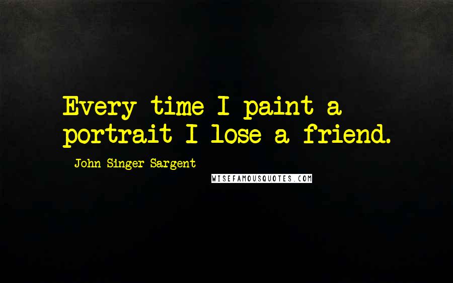 John Singer Sargent quotes: Every time I paint a portrait I lose a friend.