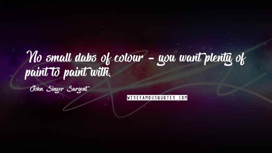 John Singer Sargent quotes: No small dabs of colour - you want plenty of paint to paint with.