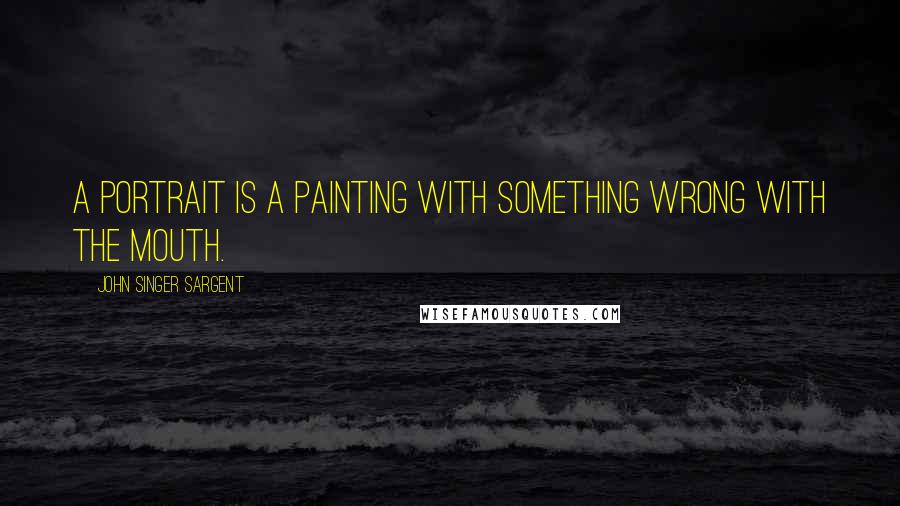 John Singer Sargent quotes: A portrait is a painting with something wrong with the mouth.