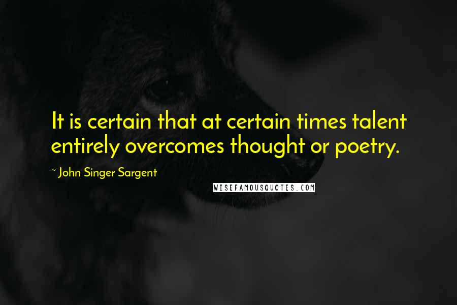 John Singer Sargent quotes: It is certain that at certain times talent entirely overcomes thought or poetry.