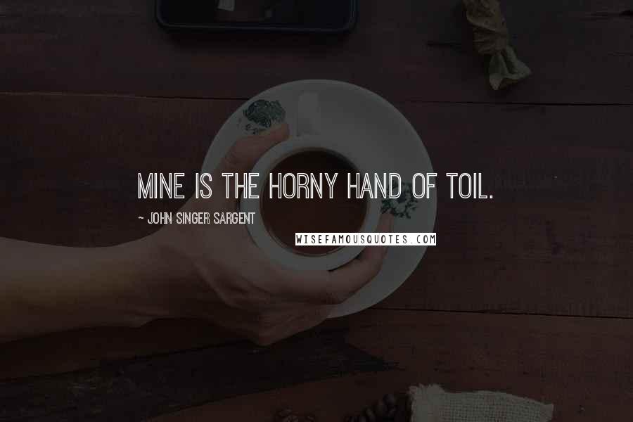 John Singer Sargent quotes: Mine is the horny hand of toil.