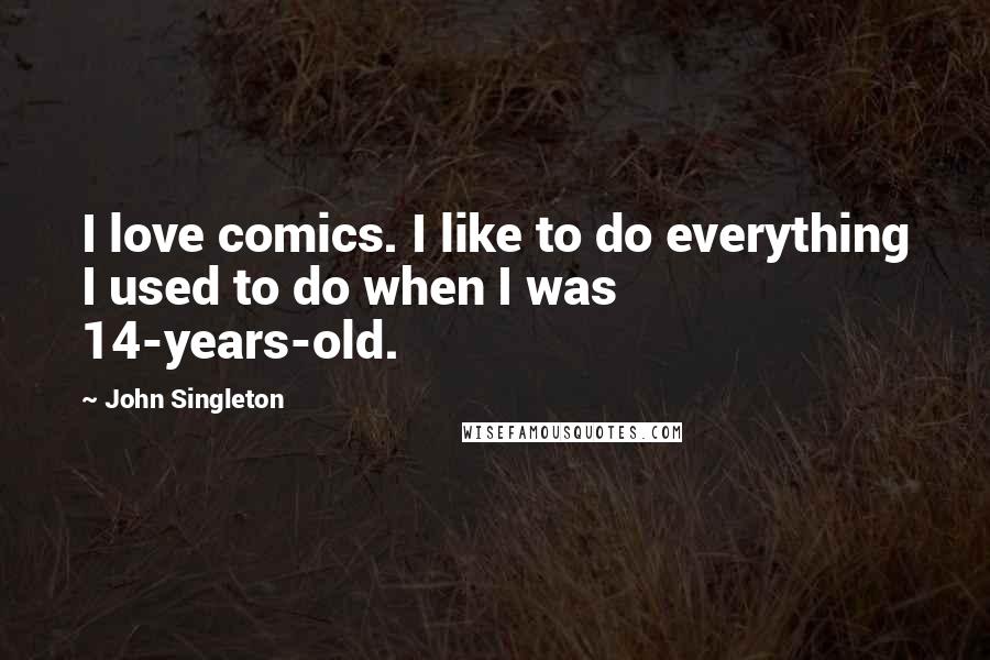 John Singleton quotes: I love comics. I like to do everything I used to do when I was 14-years-old.