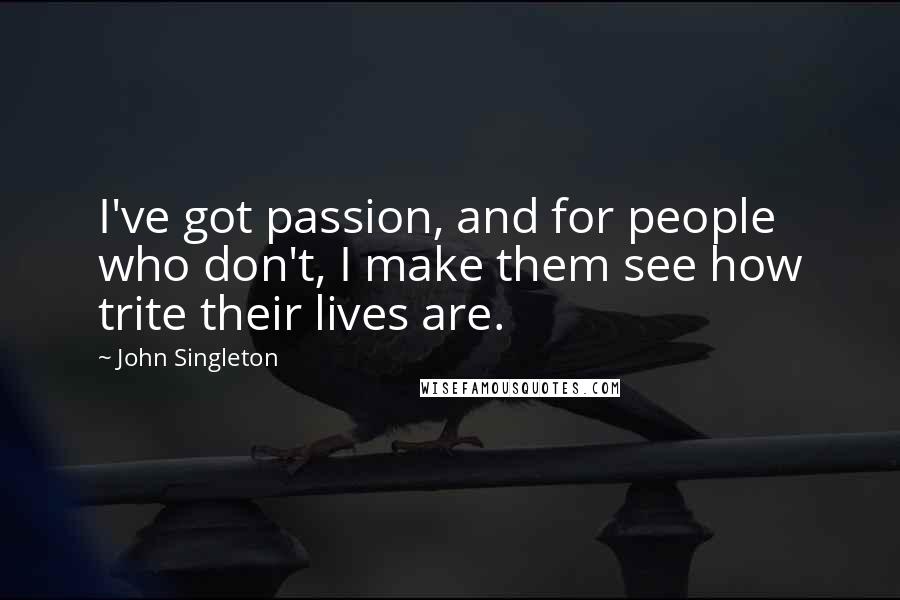 John Singleton quotes: I've got passion, and for people who don't, I make them see how trite their lives are.