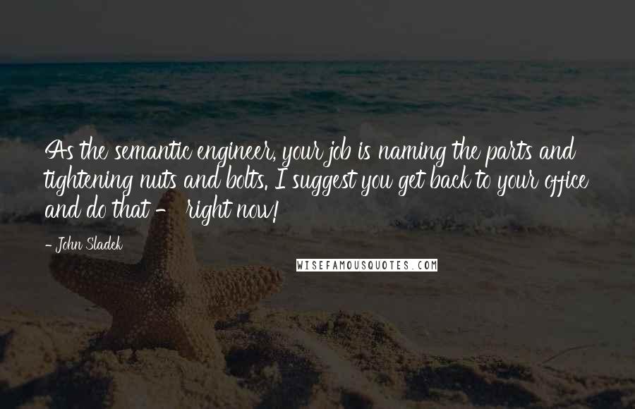 John Sladek quotes: As the semantic engineer, your job is naming the parts and tightening nuts and bolts. I suggest you get back to your office and do that - right now!