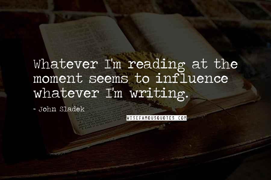John Sladek quotes: Whatever I'm reading at the moment seems to influence whatever I'm writing.