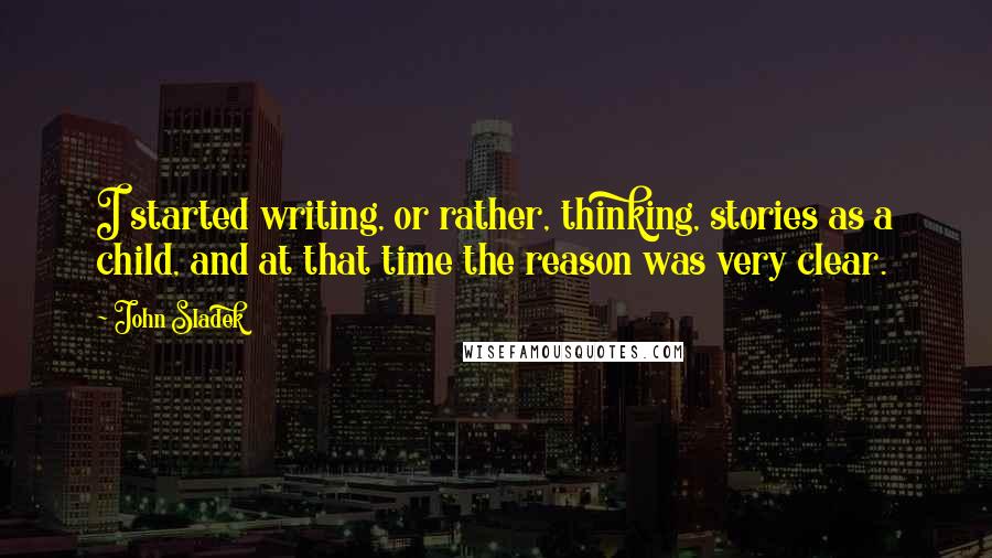 John Sladek quotes: I started writing, or rather, thinking, stories as a child, and at that time the reason was very clear.