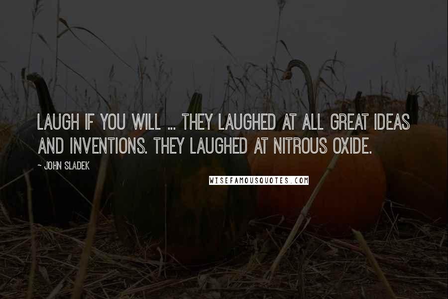 John Sladek quotes: Laugh if you will ... They laughed at all great ideas and inventions. They laughed at nitrous oxide.