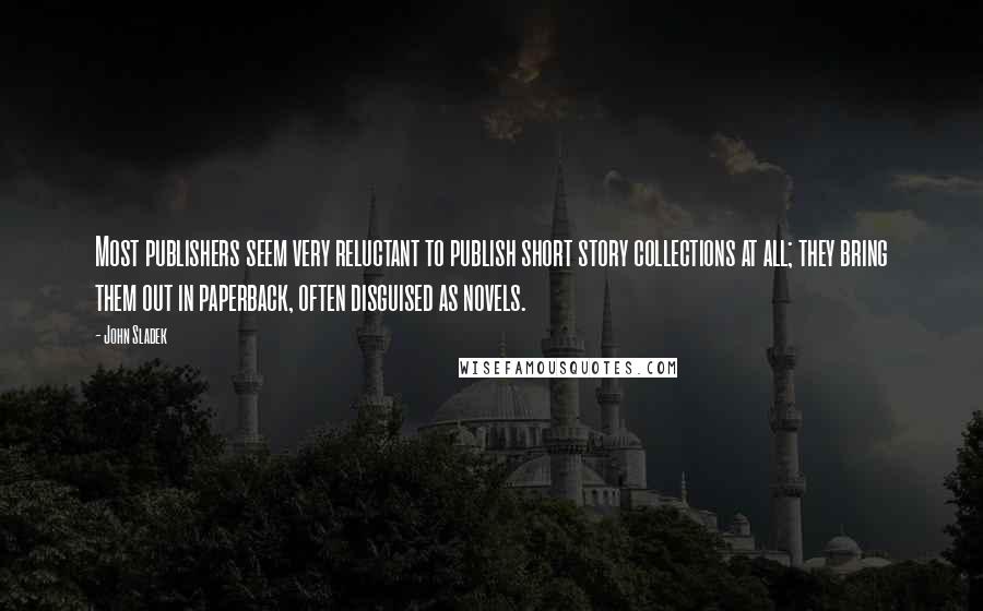 John Sladek quotes: Most publishers seem very reluctant to publish short story collections at all; they bring them out in paperback, often disguised as novels.