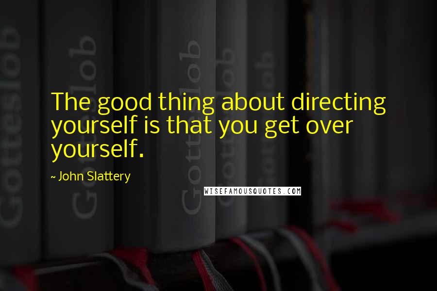 John Slattery quotes: The good thing about directing yourself is that you get over yourself.
