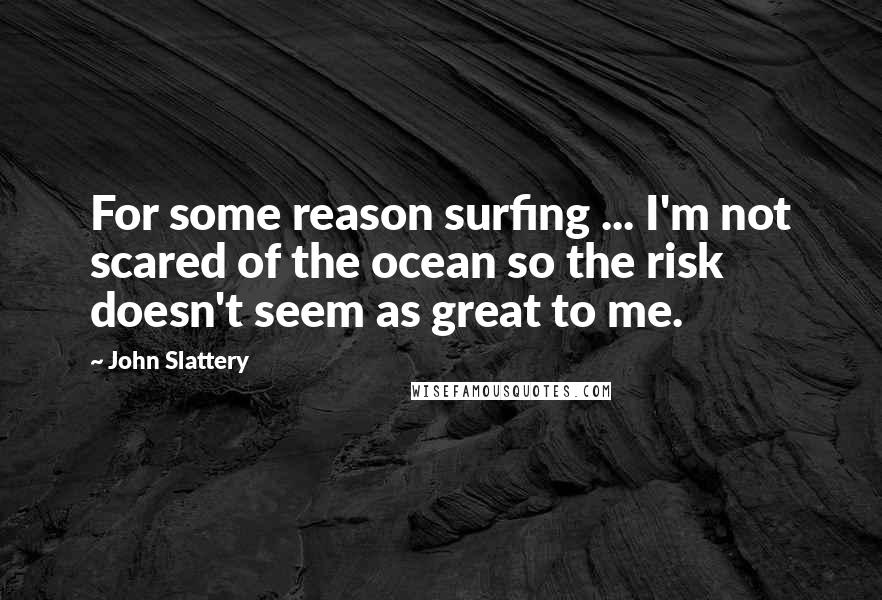 John Slattery quotes: For some reason surfing ... I'm not scared of the ocean so the risk doesn't seem as great to me.