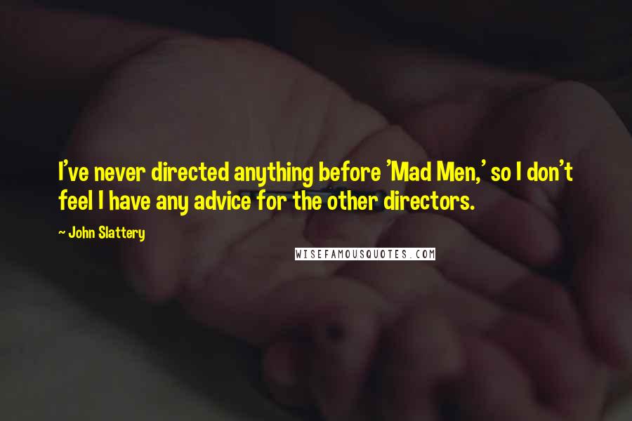 John Slattery quotes: I've never directed anything before 'Mad Men,' so I don't feel I have any advice for the other directors.