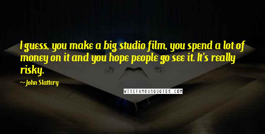 John Slattery quotes: I guess, you make a big studio film, you spend a lot of money on it and you hope people go see it. It's really risky.