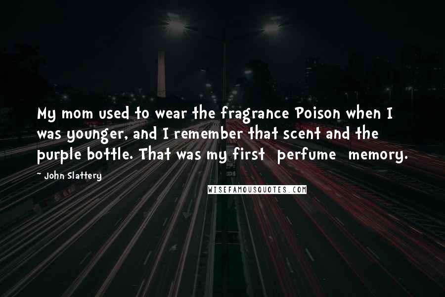 John Slattery quotes: My mom used to wear the fragrance Poison when I was younger, and I remember that scent and the purple bottle. That was my first [perfume] memory.