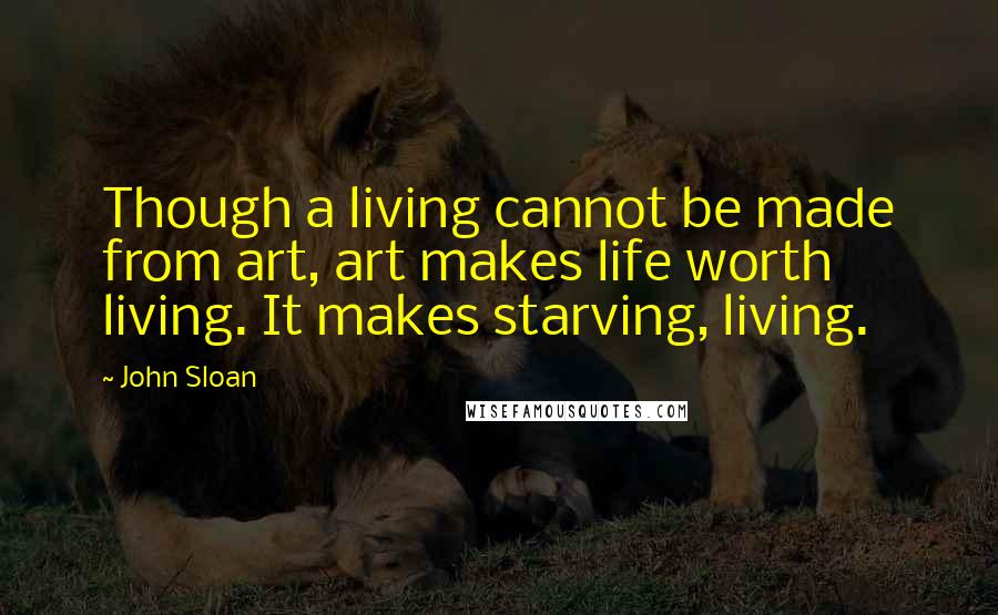 John Sloan quotes: Though a living cannot be made from art, art makes life worth living. It makes starving, living.