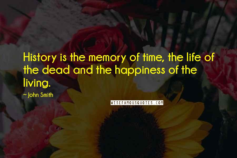 John Smith quotes: History is the memory of time, the life of the dead and the happiness of the living.