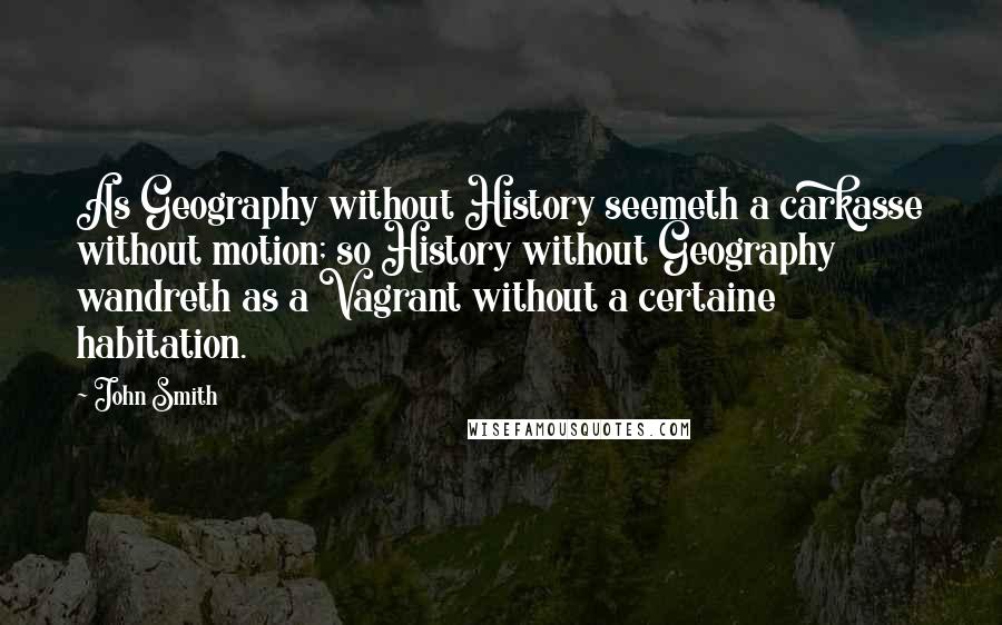 John Smith quotes: As Geography without History seemeth a carkasse without motion; so History without Geography wandreth as a Vagrant without a certaine habitation.
