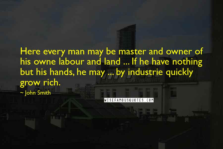 John Smith quotes: Here every man may be master and owner of his owne labour and land ... If he have nothing but his hands, he may ... by industrie quickly grow rich.
