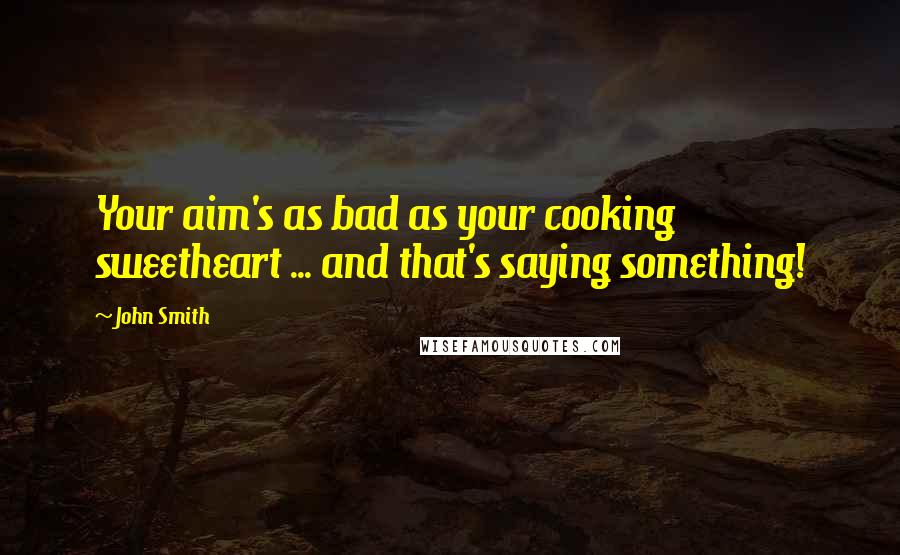 John Smith quotes: Your aim's as bad as your cooking sweetheart ... and that's saying something!