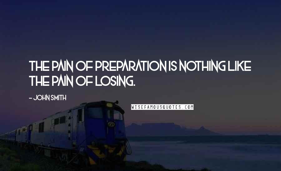 John Smith quotes: The pain of preparation is nothing like the pain of losing.