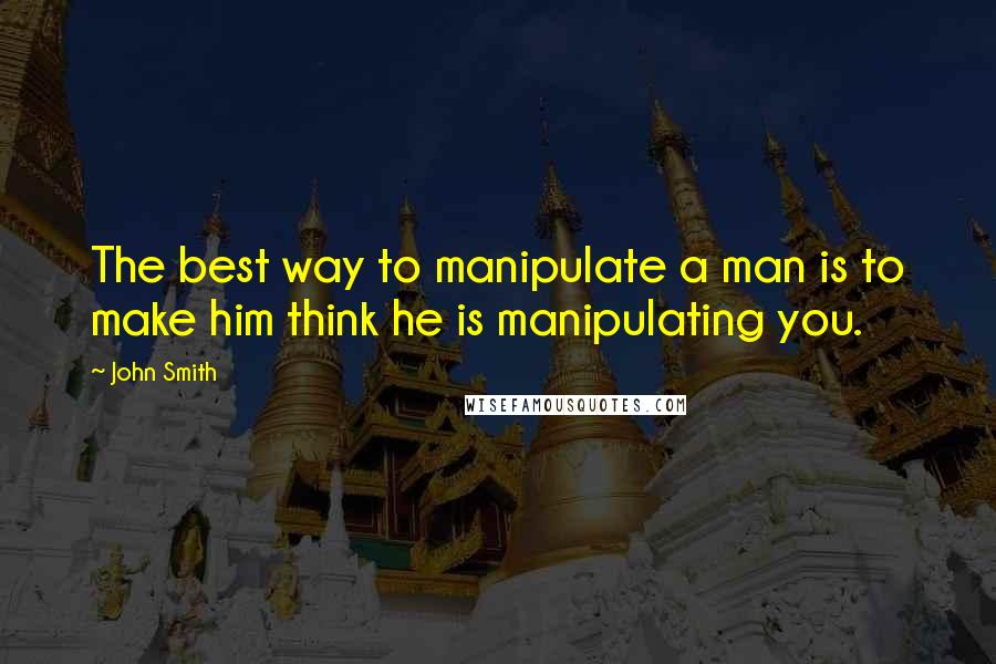 John Smith quotes: The best way to manipulate a man is to make him think he is manipulating you.
