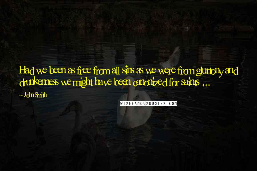 John Smith quotes: Had we been as free from all sins as we were from gluttony and drunkenness we might have been canonized for saints ...