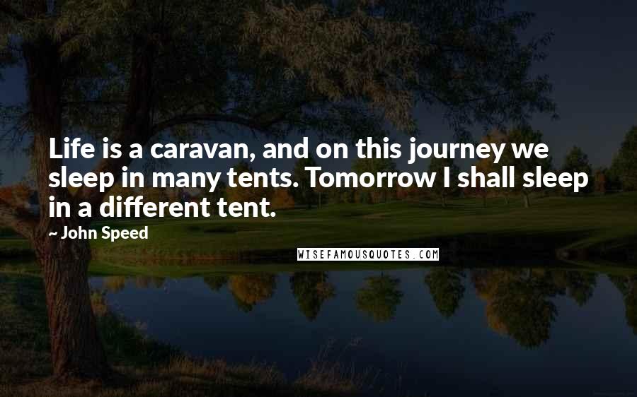 John Speed quotes: Life is a caravan, and on this journey we sleep in many tents. Tomorrow I shall sleep in a different tent.