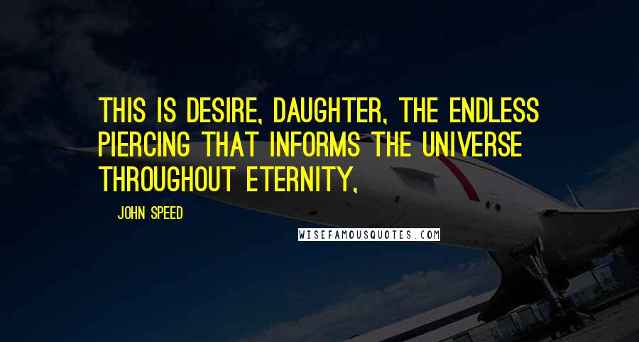 John Speed quotes: This is desire, daughter, the endless piercing that informs the universe throughout eternity,