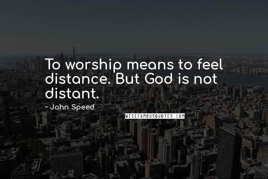 John Speed quotes: To worship means to feel distance. But God is not distant.