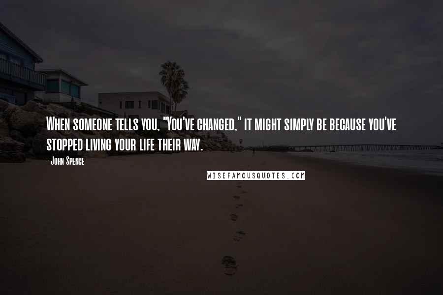 John Spence quotes: When someone tells you, "You've changed," it might simply be because you've stopped living your life their way.