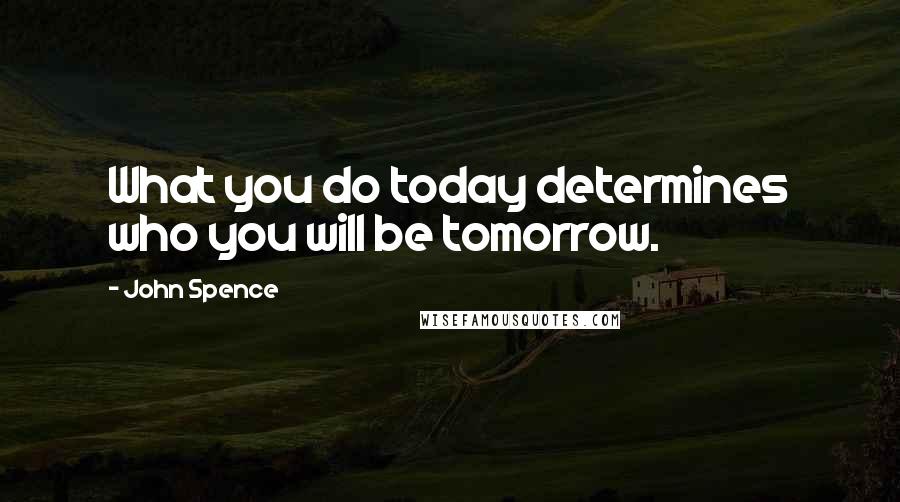 John Spence quotes: What you do today determines who you will be tomorrow.