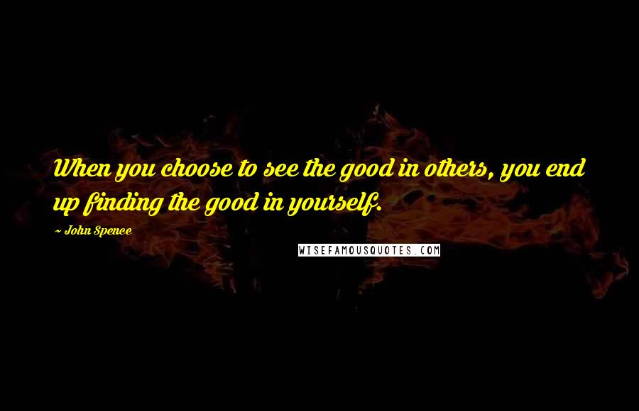 John Spence quotes: When you choose to see the good in others, you end up finding the good in yourself.