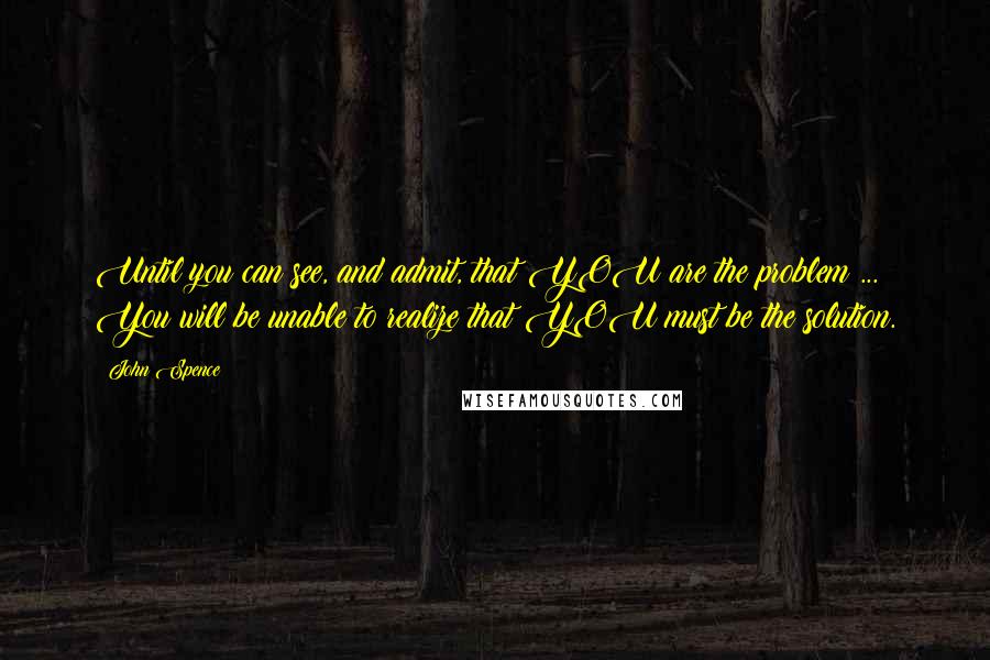 John Spence quotes: Until you can see, and admit, that YOU are the problem ... You will be unable to realize that YOU must be the solution.