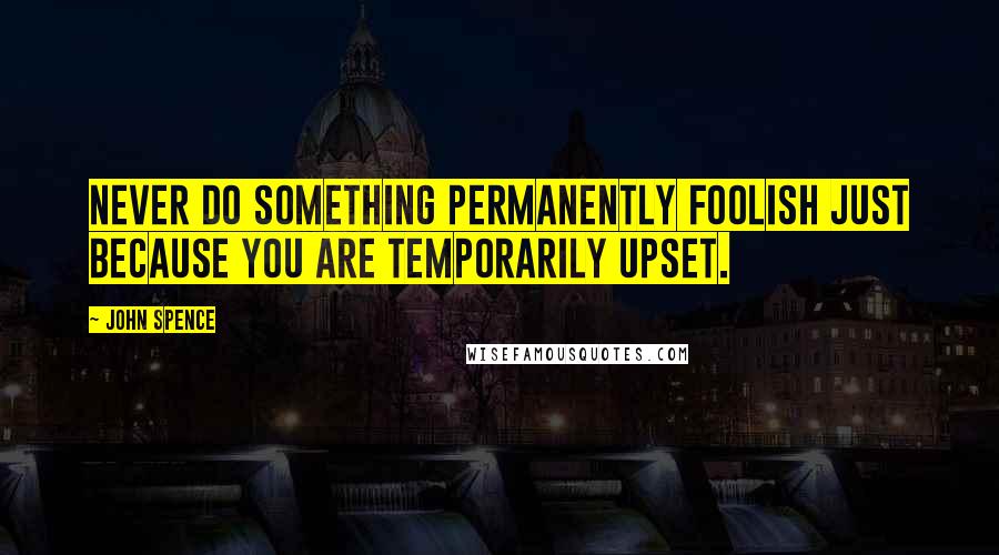 John Spence quotes: Never do something permanently foolish just because you are temporarily upset.