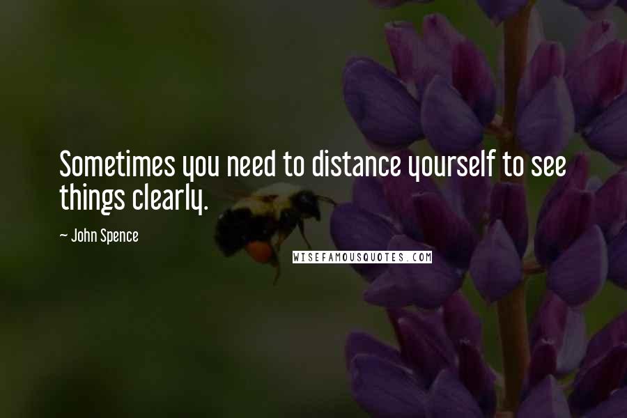 John Spence quotes: Sometimes you need to distance yourself to see things clearly.