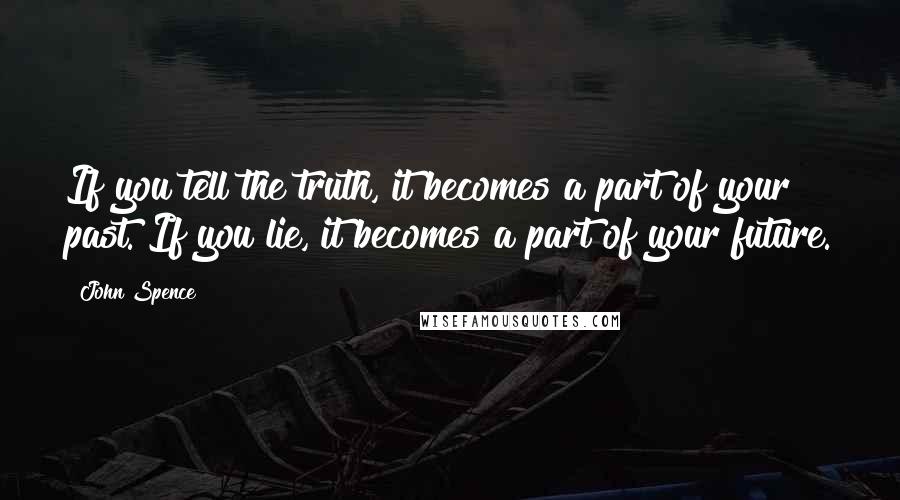 John Spence quotes: If you tell the truth, it becomes a part of your past. If you lie, it becomes a part of your future.
