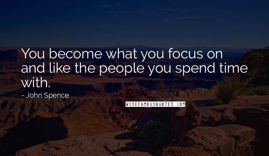 John Spence quotes: You become what you focus on and like the people you spend time with.