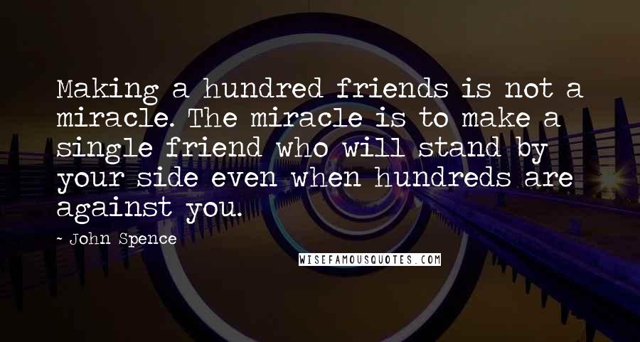John Spence quotes: Making a hundred friends is not a miracle. The miracle is to make a single friend who will stand by your side even when hundreds are against you.
