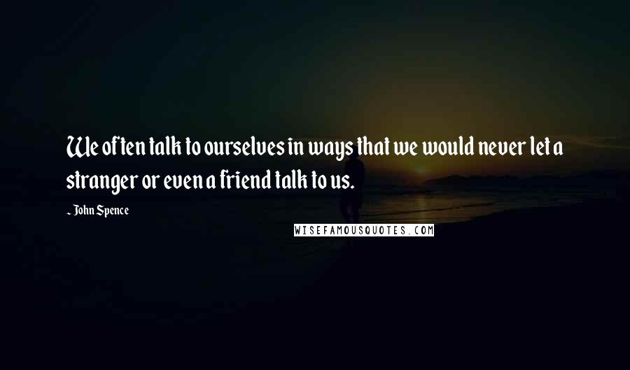 John Spence quotes: We often talk to ourselves in ways that we would never let a stranger or even a friend talk to us.